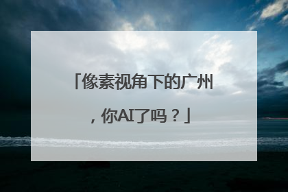 像素视角下的广州，你AI了吗？
