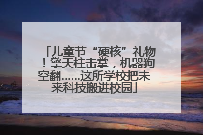 儿童节“硬核”礼物！擎天柱击掌，机器狗空翻……这所学校把未来科技搬进校园