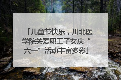 儿童节快乐，川北医学院关爱职工子女庆“六一”活动丰富多彩
