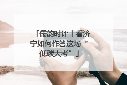 儒韵时评丨看济宁如何作答这场“低碳大考”