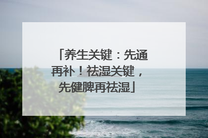 养生关键：先通再补！祛湿关键，先健脾再祛湿