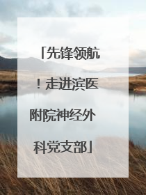 先锋领航！走进滨医附院神经外科党支部