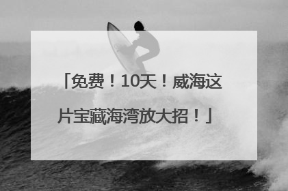 免费！10天！威海这片宝藏海湾放大招！