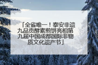 全省唯一！泰安非遗九品贡酵素煎饼亮相第九届中国成都国际非物质文化遗产节
