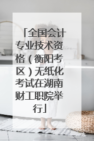 全国会计专业技术资格（衡阳考区）无纸化考试在湖南财工职院举行