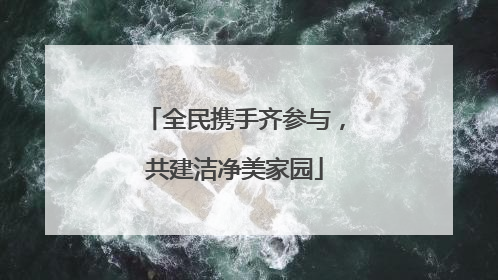 全民携手齐参与，共建洁净美家园