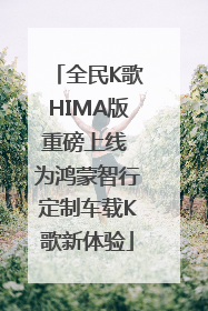 全民K歌HIMA版重磅上线 为鸿蒙智行定制车载K歌新体验