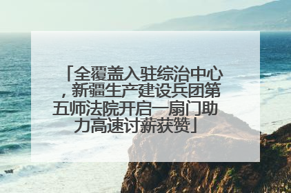 全覆盖入驻综治中心，新疆生产建设兵团第五师法院开启一扇门助力高速讨薪获赞