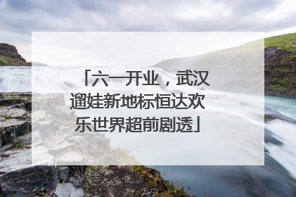 六一开业，武汉遛娃新地标恒达欢乐世界超前剧透