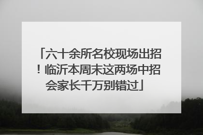 六十余所名校现场出招！临沂本周末这两场中招会家长千万别错过
