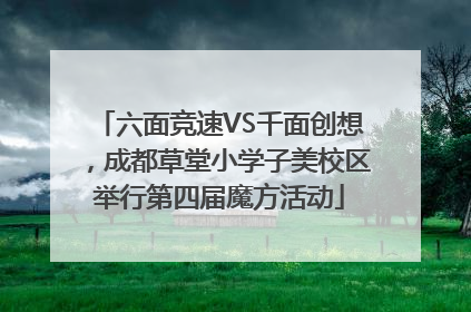六面竞速VS千面创想，成都草堂小学子美校区举行第四届魔方活动