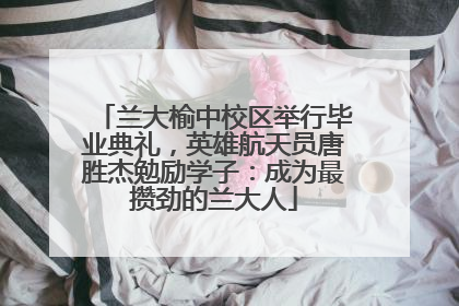 兰大榆中校区举行毕业典礼，英雄航天员唐胜杰勉励学子：成为最攒劲的兰大人