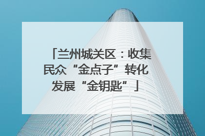 兰州城关区：收集民众“金点子”转化发展“金钥匙”