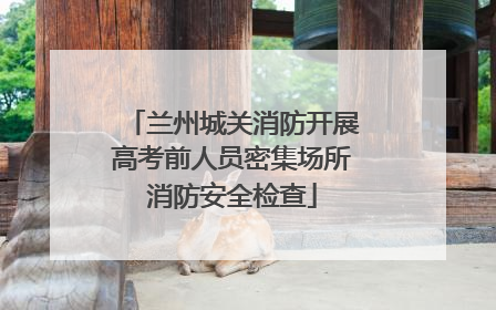 兰州城关消防开展高考前人员密集场所消防安全检查