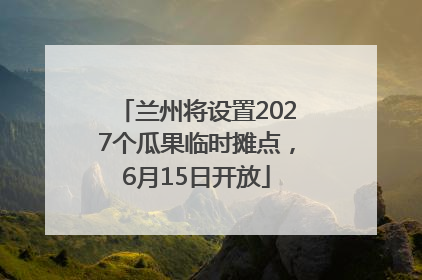 兰州将设置2027个瓜果临时摊点，6月15日开放