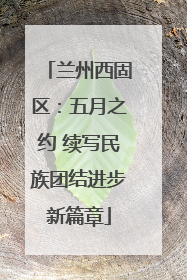 兰州西固区：五月之约 续写民族团结进步新篇章