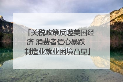 关税政策反噬美国经济 消费者信心暴跌 制造业就业困境凸显