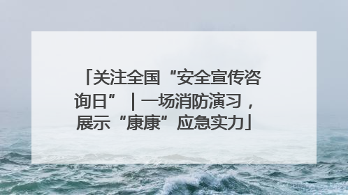 关注全国“安全宣传咨询日”｜一场消防演习，展示“康康”应急实力