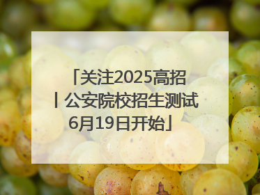 关注2025高招丨公安院校招生测试6月19日开始