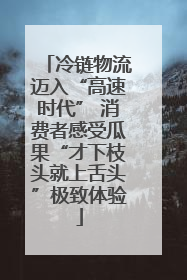 冷链物流迈入“高速时代” 消费者感受瓜果“才下枝头就上舌头”极致体验