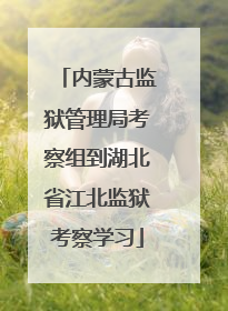 内蒙古监狱管理局考察组到湖北省江北监狱考察学习