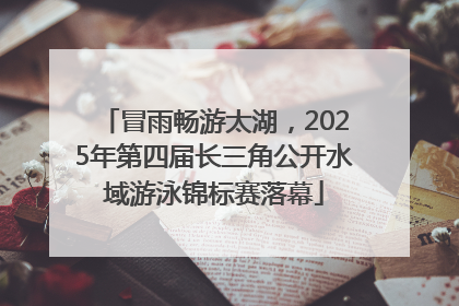 冒雨畅游太湖，2025年第四届长三角公开水域游泳锦标赛落幕
