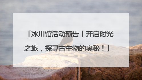 冰川馆活动预告丨开启时光之旅，探寻古生物的奥秘！