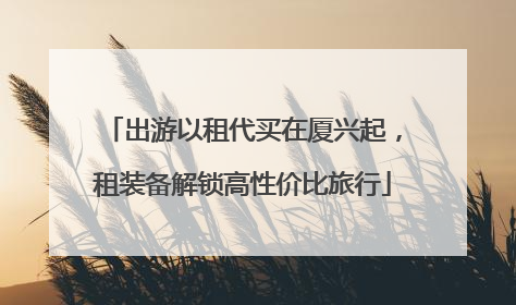 出游以租代买在厦兴起，租装备解锁高性价比旅行