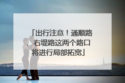 出行注意！通顺路、右堤路这两个路口将进行局部拓宽