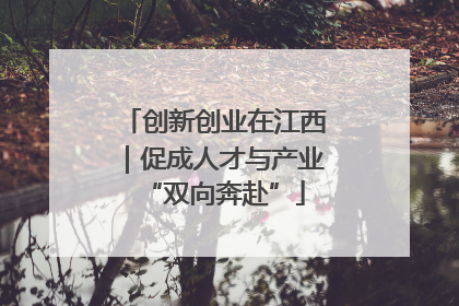 创新创业在江西｜促成人才与产业“双向奔赴”