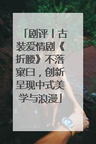 剧评丨古装爱情剧《折腰》不落窠臼，创新呈现中式美学与浪漫