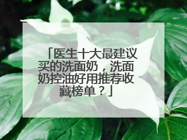医生十大最建议买的洗面奶，洗面奶控油好用推荐收藏榜单？