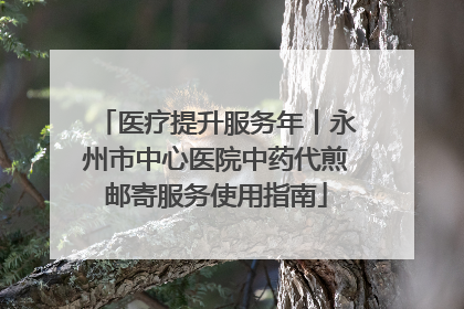 医疗提升服务年丨永州市中心医院中药代煎邮寄服务使用指南