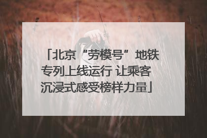北京“劳模号”地铁专列上线运行 让乘客沉浸式感受榜样力量