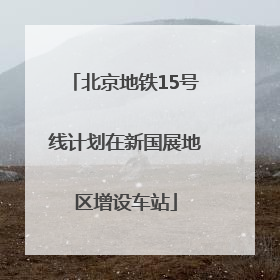北京地铁15号线计划在新国展地区增设车站