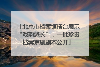 北京市档案馆搭台展示“戏韵悠长”，一批珍贵档案京剧剧本公开