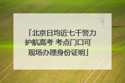 北京日均近七千警力护航高考 考点门口可现场办理身份证明