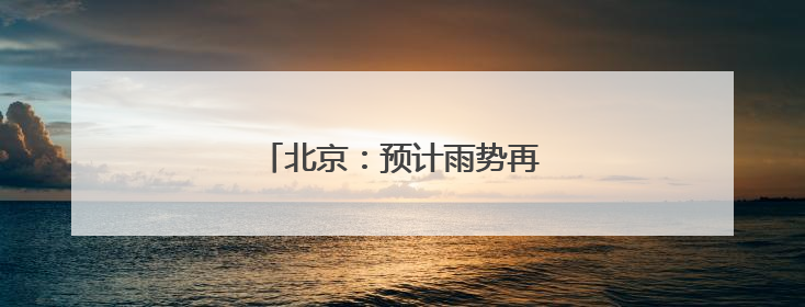北京：预计雨势再度加强，最新雨情