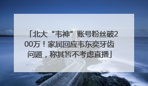 北大“韦神”账号粉丝破200万！家属回应韦东奕牙齿问题，称其暂不考虑直播