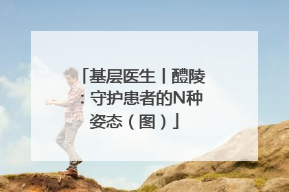基层医生丨醴陵：守护患者的N种姿态（图）