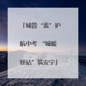城管“蓝”护航中考 “城暖驿站”筑安宁