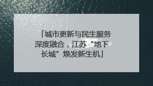 城市更新与民生服务深度融合，江苏“地下长城”焕发新生机