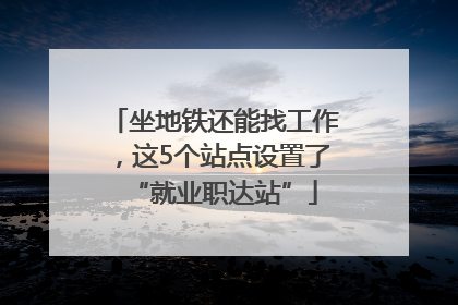 坐地铁还能找工作，这5个站点设置了“就业职达站”