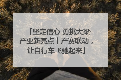 坚定信心 勇挑大梁·产业新亮点丨产赛联动，让自行车飞驰起来
