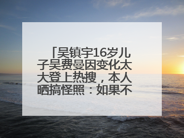 吴镇宇16岁儿子吴费曼因变化太大登上热搜，本人晒搞怪照：如果不喜欢现在的我可以离开