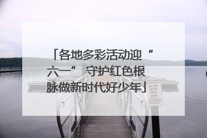 各地多彩活动迎“六一” 守护红色根脉做新时代好少年
