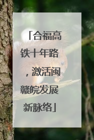 合福高铁十年路，激活闽赣皖发展新脉络
