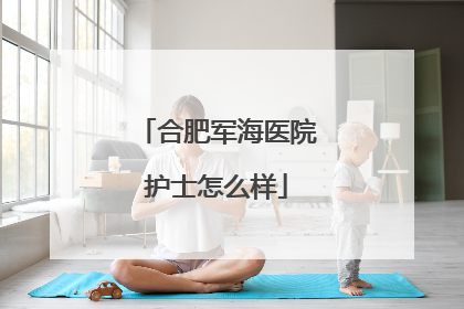 合肥军海医院护士怎么样