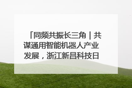 同频共振长三角｜共谋通用智能机器人产业发展，浙江新昌科技日搭建协同创新平台