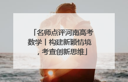 名师点评河南高考数学丨构建新颖情境，考查创新思维